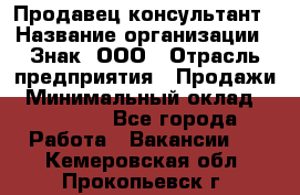 Продавец-консультант › Название организации ­ Знак, ООО › Отрасль предприятия ­ Продажи › Минимальный оклад ­ 15 000 - Все города Работа » Вакансии   . Кемеровская обл.,Прокопьевск г.